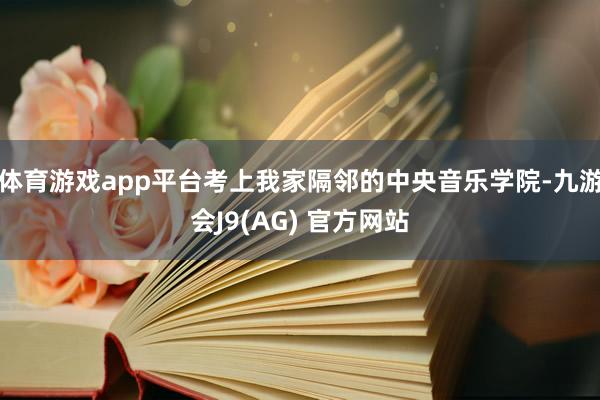 体育游戏app平台考上我家隔邻的中央音乐学院-九游会J9(AG) 官方网站