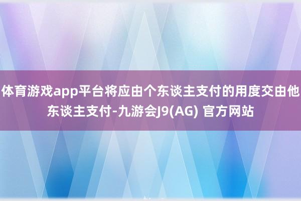 体育游戏app平台将应由个东谈主支付的用度交由他东谈主支付-九游会J9(AG) 官方网站