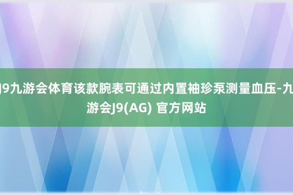 J9九游会体育该款腕表可通过内置袖珍泵测量血压-九游会J9(AG) 官方网站