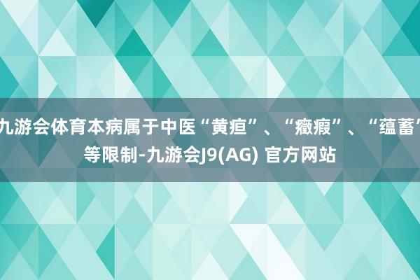 九游会体育本病属于中医“黄疸”、“癥瘕”、“蕴蓄”等限制-九游会J9(AG) 官方网站