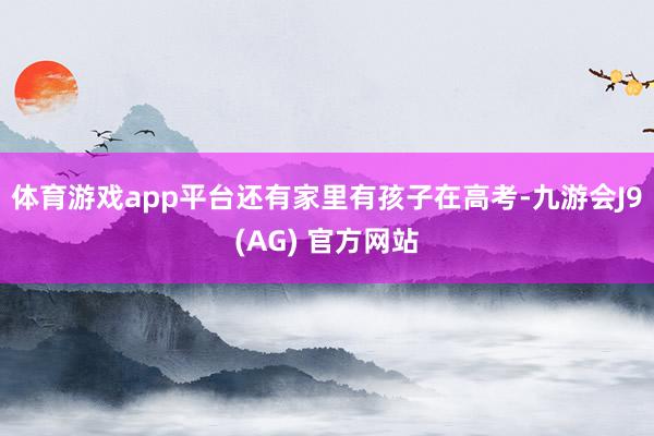 体育游戏app平台还有家里有孩子在高考-九游会J9(AG) 官方网站