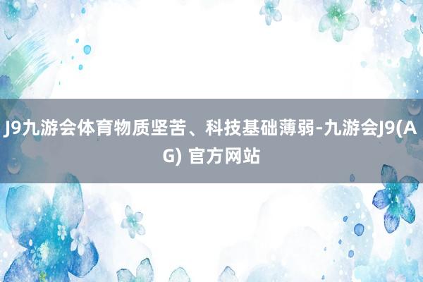 J9九游会体育物质坚苦、科技基础薄弱-九游会J9(AG) 官方网站