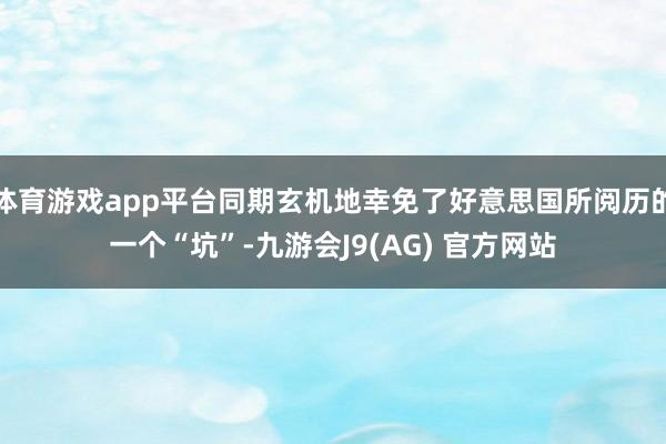 体育游戏app平台同期玄机地幸免了好意思国所阅历的一个“坑”-九游会J9(AG) 官方网站