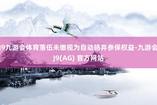 J9九游会体育落伍未缴视为自动扬弃参保权益-九游会J9(AG) 官方网站