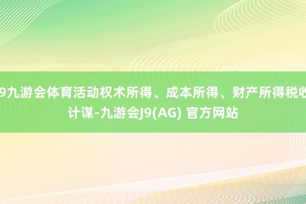 J9九游会体育活动权术所得、成本所得、财产所得税收计谋-九游会J9(AG) 官方网站