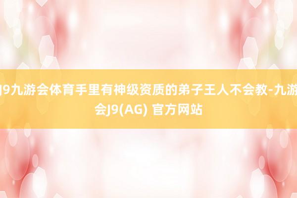 J9九游会体育手里有神级资质的弟子王人不会教-九游会J9(AG) 官方网站