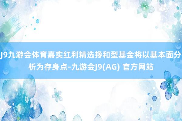 J9九游会体育嘉实红利精选搀和型基金将以基本面分析为存身点-九游会J9(AG) 官方网站