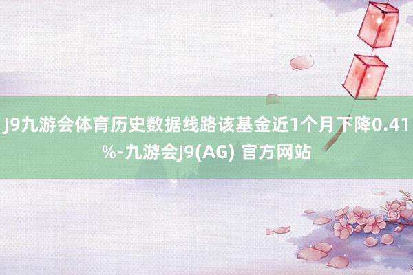 J9九游会体育历史数据线路该基金近1个月下降0.41%-九游会J9(AG) 官方网站