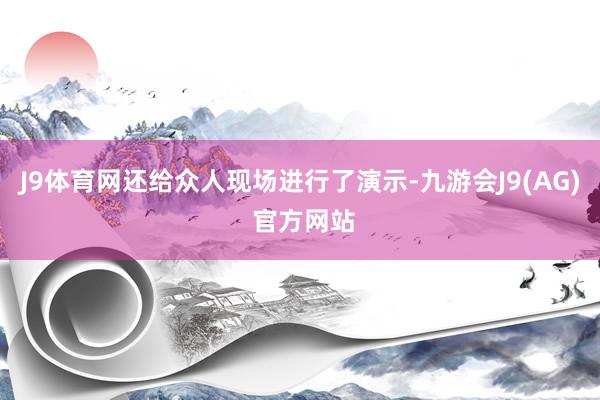 J9体育网还给众人现场进行了演示-九游会J9(AG) 官方网站