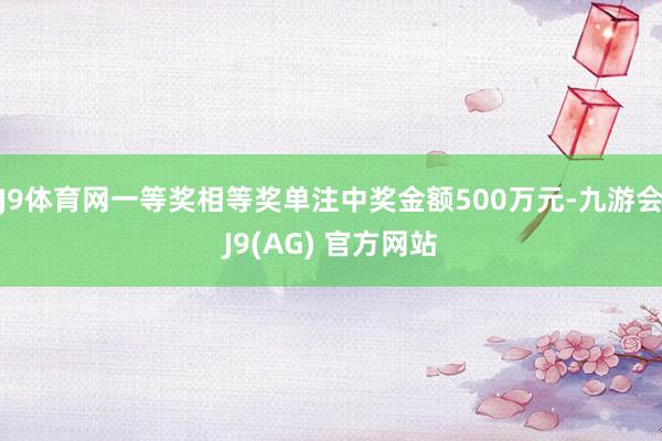 J9体育网一等奖相等奖单注中奖金额500万元-九游会J9(AG) 官方网站