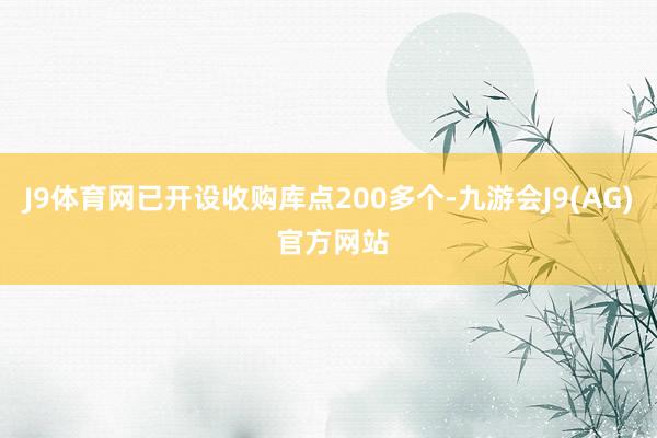 J9体育网已开设收购库点200多个-九游会J9(AG) 官方网站