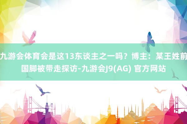 九游会体育会是这13东谈主之一吗？博主：某王姓前国脚被带走探访-九游会J9(AG) 官方网站