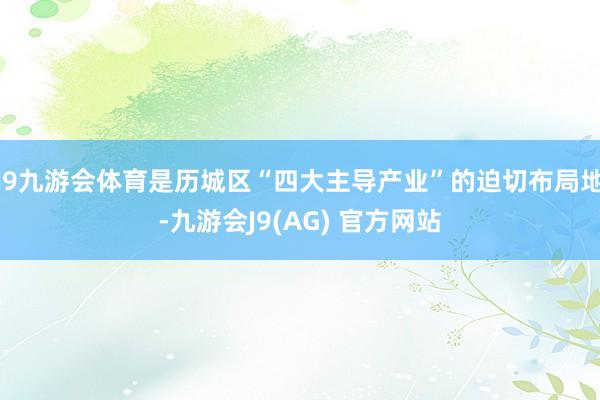 J9九游会体育是历城区“四大主导产业”的迫切布局地-九游会J9(AG) 官方网站