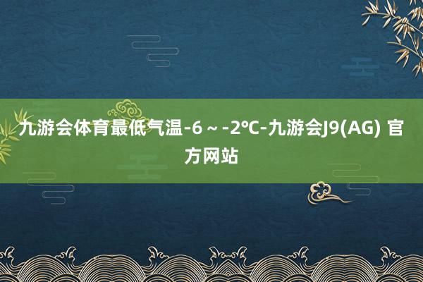 九游会体育最低气温-6～-2℃-九游会J9(AG) 官方网站