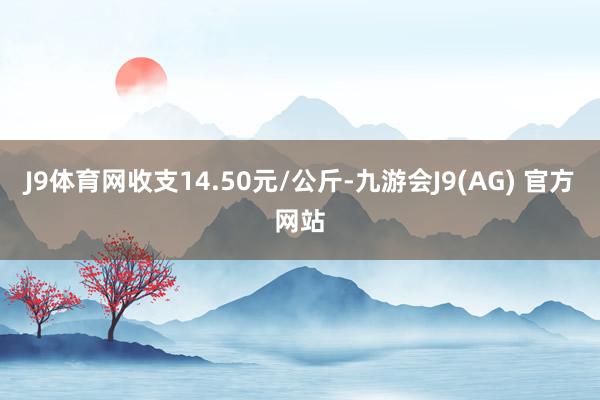 J9体育网收支14.50元/公斤-九游会J9(AG) 官方网站