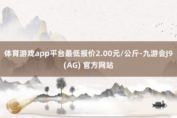 体育游戏app平台最低报价2.00元/公斤-九游会J9(AG) 官方网站