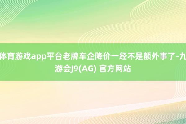 体育游戏app平台老牌车企降价一经不是额外事了-九游会J9(AG) 官方网站