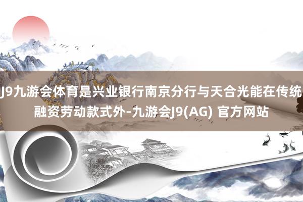 J9九游会体育是兴业银行南京分行与天合光能在传统融资劳动款式外-九游会J9(AG) 官方网站