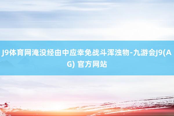 J9体育网淹没经由中应幸免战斗浑浊物-九游会J9(AG) 官方网站