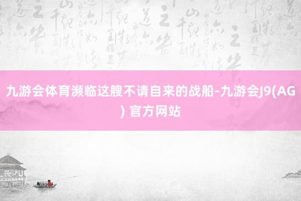 九游会体育濒临这艘不请自来的战船-九游会J9(AG) 官方网站