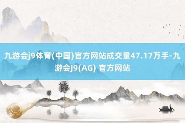 九游会j9体育(中国)官方网站成交量47.17万手-九游会J9(AG) 官方网站