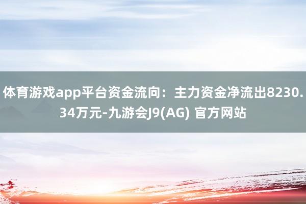 体育游戏app平台资金流向：主力资金净流出8230.34万元-九游会J9(AG) 官方网站