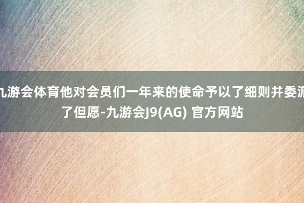 九游会体育他对会员们一年来的使命予以了细则并委派了但愿-九游会J9(AG) 官方网站