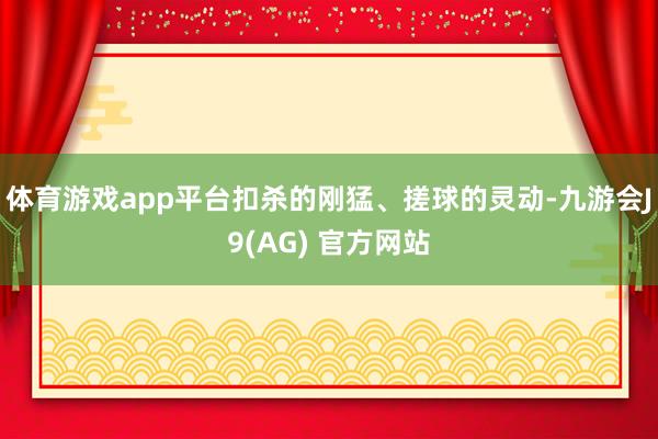 体育游戏app平台扣杀的刚猛、搓球的灵动-九游会J9(AG) 官方网站