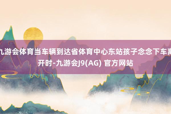 九游会体育当车辆到达省体育中心东站孩子念念下车离开时-九游会J9(AG) 官方网站