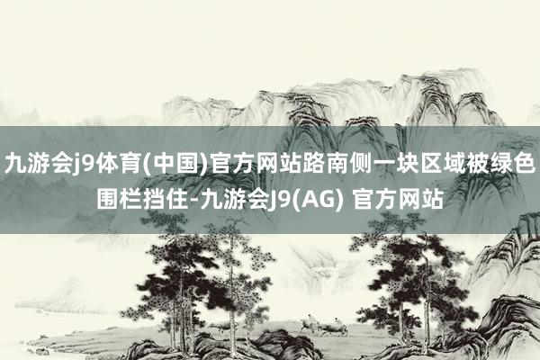 九游会j9体育(中国)官方网站路南侧一块区域被绿色围栏挡住-九游会J9(AG) 官方网站