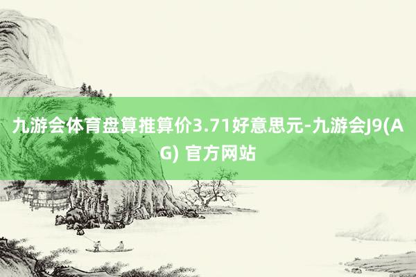 九游会体育盘算推算价3.71好意思元-九游会J9(AG) 官方网站