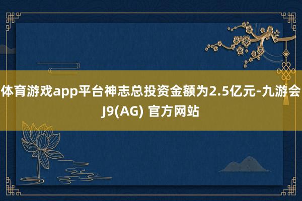 体育游戏app平台神志总投资金额为2.5亿元-九游会J9(AG) 官方网站