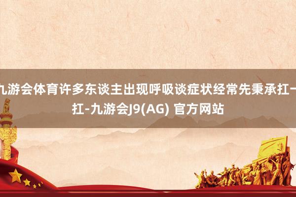 九游会体育许多东谈主出现呼吸谈症状经常先秉承扛一扛-九游会J9(AG) 官方网站