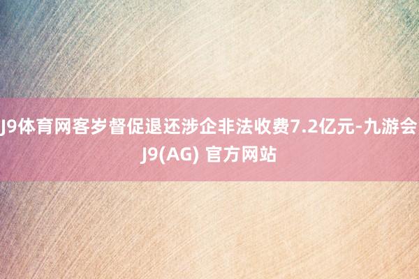 J9体育网客岁督促退还涉企非法收费7.2亿元-九游会J9(AG) 官方网站