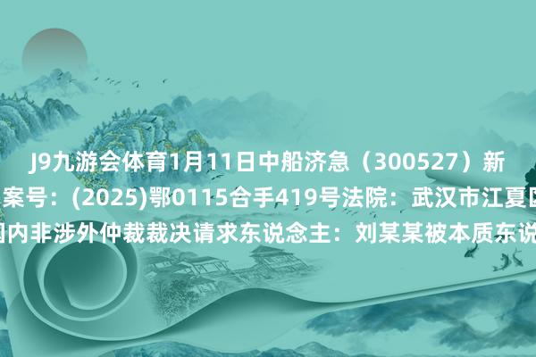 J9九游会体育1月11日中船济急（300527）新增1件法院诉讼如下：　　案号：(2025)鄂0115合手419号法院：武汉市江夏区东说念主民法院案由：国内非涉外仲裁裁决请求东说念主：刘某某被本质东说念主：中国船舶重工集团济急预警与救援装备股份有限公司案件类型：本质立案日历：2025年1月11日　　数据开首：企查查      		  					  -九游会J9(AG) 官方网站