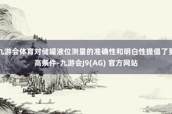 九游会体育对储罐液位测量的准确性和明白性提倡了更高条件-九游会J9(AG) 官方网站