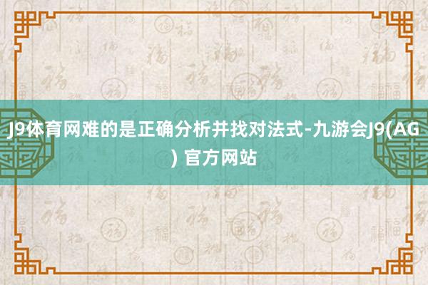 J9体育网难的是正确分析并找对法式-九游会J9(AG) 官方网站