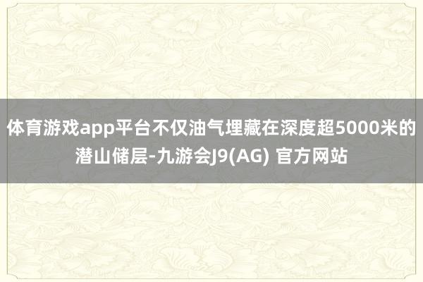 体育游戏app平台不仅油气埋藏在深度超5000米的潜山储层-九游会J9(AG) 官方网站