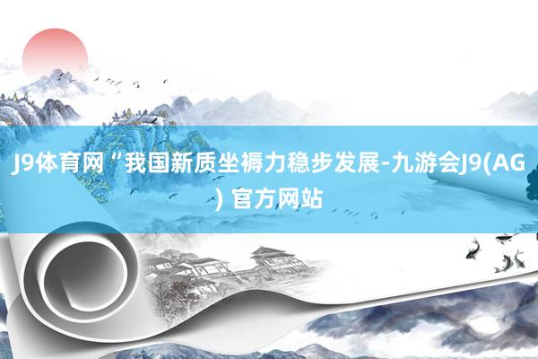 J9体育网“我国新质坐褥力稳步发展-九游会J9(AG) 官方网站