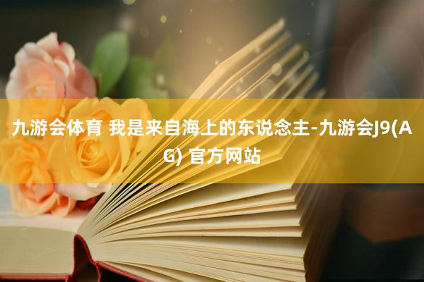 九游会体育 我是来自海上的东说念主-九游会J9(AG) 官方网站