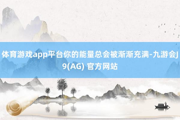 体育游戏app平台你的能量总会被渐渐充满-九游会J9(AG) 官方网站