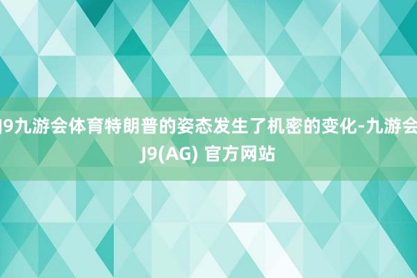 J9九游会体育特朗普的姿态发生了机密的变化-九游会J9(AG) 官方网站