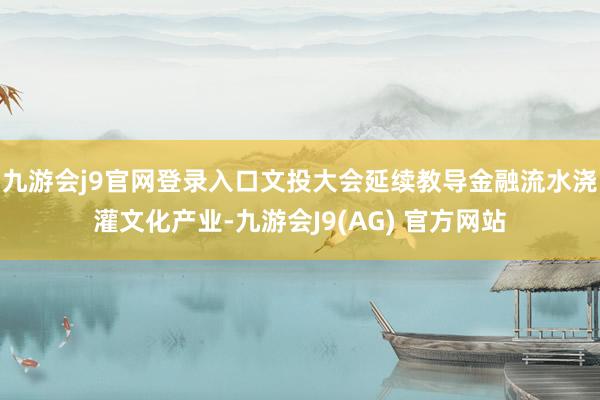 九游会j9官网登录入口文投大会延续教导金融流水浇灌文化产业-九游会J9(AG) 官方网站