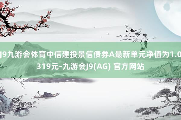 J9九游会体育中信建投景信债券A最新单元净值为1.0319元-九游会J9(AG) 官方网站