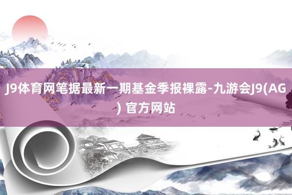 J9体育网笔据最新一期基金季报裸露-九游会J9(AG) 官方网站