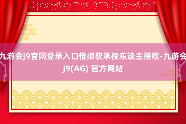 九游会j9官网登录入口惟须获承授东谈主接收-九游会J9(AG) 官方网站