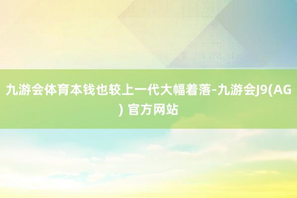 九游会体育本钱也较上一代大幅着落-九游会J9(AG) 官方网站