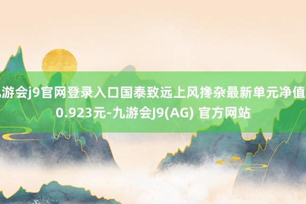 九游会j9官网登录入口国泰致远上风搀杂最新单元净值为0.923元-九游会J9(AG) 官方网站