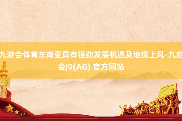 九游会体育东南亚具有强劲发展机遇及地缘上风-九游会J9(AG) 官方网站