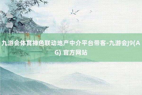 九游会体育神色联动地产中介平台带客-九游会J9(AG) 官方网站